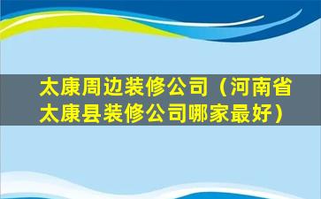 太康周边装修公司（河南省太康县装修公司哪家最好）