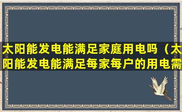 太阳能发电能满足家庭用电吗（太阳能发电能满足每家每户的用电需求吗）