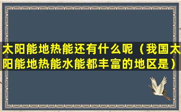 太阳能地热能还有什么呢（我国太阳能地热能水能都丰富的地区是）