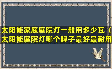 太阳能家庭庭院灯一般用多少瓦（太阳能庭院灯哪个牌子最好最耐用）