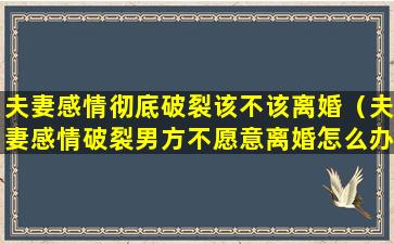 夫妻感情彻底破裂该不该离婚（夫妻感情破裂男方不愿意离婚怎么办）