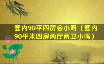 套内90平四房会小吗（套内90平米四房两厅两卫小吗）