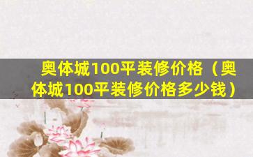 奥体城100平装修价格（奥体城100平装修价格多少钱）