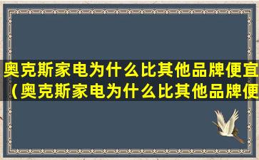 奥克斯家电为什么比其他品牌便宜（奥克斯家电为什么比其他品牌便宜那么多）