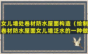 女儿墙处卷材防水屋面构造（绘制卷材防水屋面女儿墙泛水的一种做法）