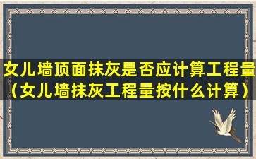 女儿墙顶面抹灰是否应计算工程量（女儿墙抹灰工程量按什么计算）