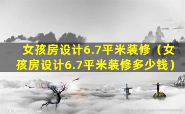 女孩房设计6.7平米装修（女孩房设计6.7平米装修多少钱）