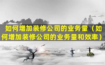 如何增加装修公司的业务量（如何增加装修公司的业务量和效率）