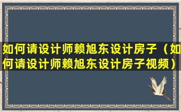 如何请设计师赖旭东设计房子（如何请设计师赖旭东设计房子视频）