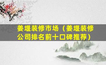 姜堰装修市场（姜堰装修公司排名前十口碑推荐）