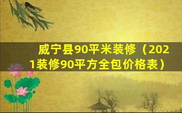 威宁县90平米装修（2021装修90平方全包价格表）