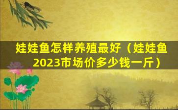 娃娃鱼怎样养殖最好（娃娃鱼2023市场价多少钱一斤）