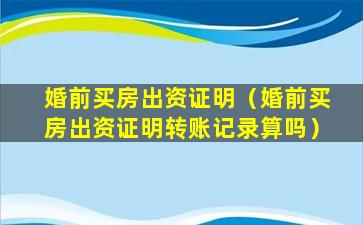 婚前买房出资证明（婚前买房出资证明转账记录算吗）