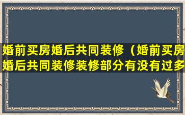 婚前买房婚后共同装修（婚前买房婚后共同装修装修部分有没有过多少年不能算）