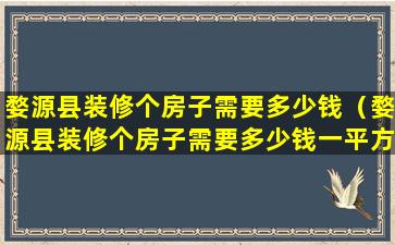 婺源县装修个房子需要多少钱（婺源县装修个房子需要多少钱一平方）