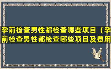 孕前检查男性都检查哪些项目（孕前检查男性都检查哪些项目及费用）