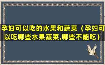 孕妇可以吃的水果和蔬菜（孕妇可以吃哪些水果蔬菜,哪些不能吃）