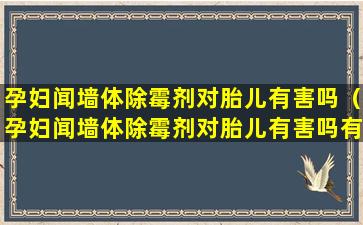 孕妇闻墙体除霉剂对胎儿有害吗（孕妇闻墙体除霉剂对胎儿有害吗有影响吗）