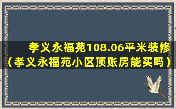 孝义永福苑108.06平米装修（孝义永福苑小区顶账房能买吗）