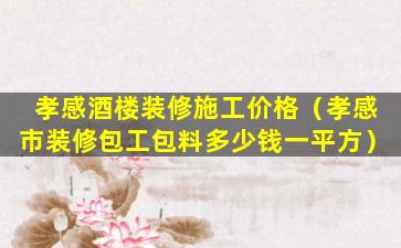 孝感酒楼装修施工价格（孝感市装修包工包料多少钱一平方）