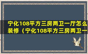 宁化108平方三房两卫一厅怎么装修（宁化108平方三房两卫一厅怎么装修好看）