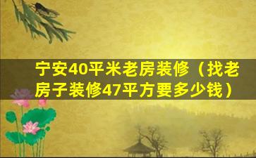 宁安40平米老房装修（找老房子装修47平方要多少钱）