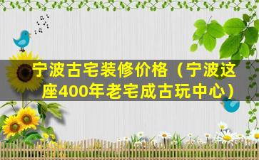 宁波古宅装修价格（宁波这座400年老宅成古玩中心）