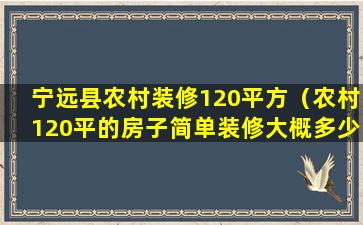 宁远县农村装修120平方（农村120平的房子简单装修大概多少钱）