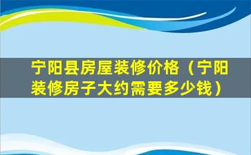 宁阳县房屋装修价格（宁阳装修房子大约需要多少钱）