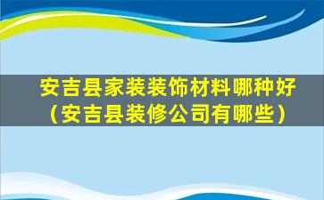 安吉县家装装饰材料哪种好（安吉县装修公司有哪些）