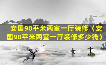 安国90平米两室一厅装修（安国90平米两室一厅装修多少钱）