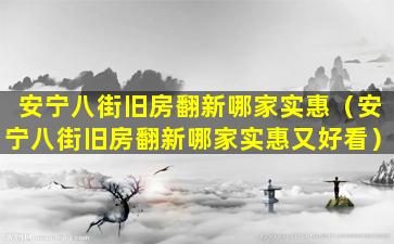 安宁八街旧房翻新哪家实惠（安宁八街旧房翻新哪家实惠又好看）