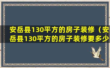 安岳县130平方的房子装修（安岳县130平方的房子装修要多少钱）