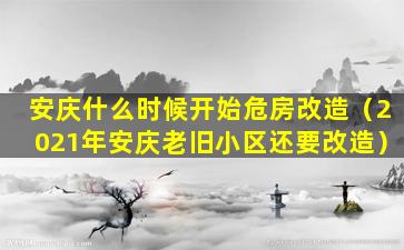 安庆什么时候开始危房改造（2021年安庆老旧小区还要改造）