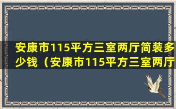 安康市115平方三室两厅简装多少钱（安康市115平方三室两厅简装多少钱一套）