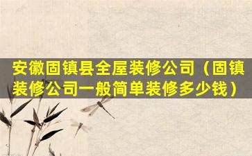 安徽固镇县全屋装修公司（固镇装修公司一般简单装修多少钱）