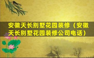 安徽天长别墅花园装修（安徽天长别墅花园装修公司电话）