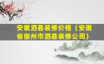 安徽泗县装修价格（安徽省宿州市泗县装修公司）