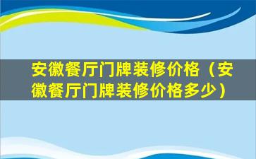 安徽餐厅门牌装修价格（安徽餐厅门牌装修价格多少）