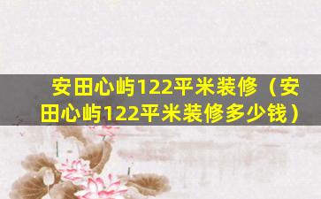 安田心屿122平米装修（安田心屿122平米装修多少钱）