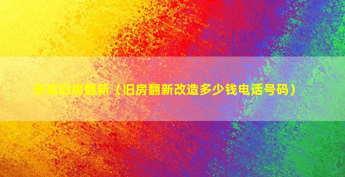 安福旧房翻新（旧房翻新改造多少钱电话号码）