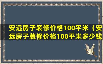 安远房子装修价格100平米（安远房子装修价格100平米多少钱）