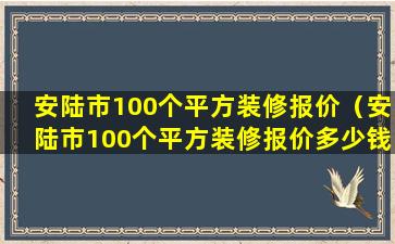 安陆市100个平方装修报价（安陆市100个平方装修报价多少钱）