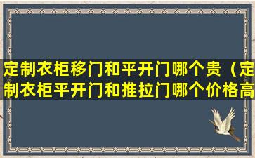 定制衣柜移门和平开门哪个贵（定制衣柜平开门和推拉门哪个价格高）