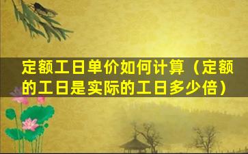 定额工日单价如何计算（定额的工日是实际的工日多少倍）