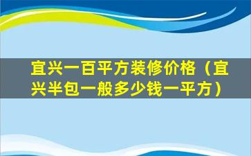 宜兴一百平方装修价格（宜兴半包一般多少钱一平方）