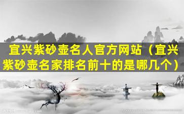 宜兴紫砂壶名人官方网站（宜兴紫砂壶名家排名前十的是哪几个）