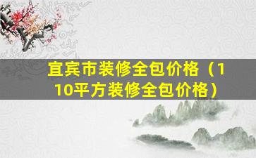 宜宾市装修全包价格（110平方装修全包价格）