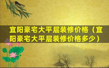 宜阳豪宅大平层装修价格（宜阳豪宅大平层装修价格多少）