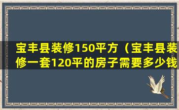 宝丰县装修150平方（宝丰县装修一套120平的房子需要多少钱）